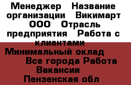 Менеджер › Название организации ­ Викимарт, ООО › Отрасль предприятия ­ Работа с клиентами › Минимальный оклад ­ 15 000 - Все города Работа » Вакансии   . Пензенская обл.